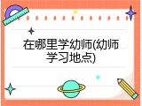 在哪里学幼师(幼师学习地点)