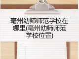 亳州幼师师范学校在哪里(亳州幼师师范学校位置)