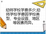 幼师学校学费多少,幼师学校学费因学校类型、专业设置、地区等因素而异。