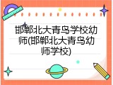 邯郸北大青鸟学校幼师(邯郸北大青鸟幼师学校)