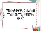四川幼师学校排名前三(川前三幼师院校排名)