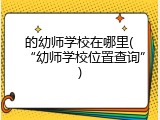 的幼师学校在哪里(“幼师学校位置查询”)