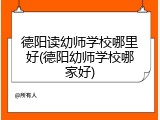 德阳读幼师学校哪里好(德阳幼师学校哪家好)
