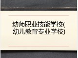 幼师职业技能学校(幼儿教育专业学校)