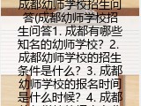 成都幼师学校招生问答(成都幼师学校招生问答1. 成都有哪些知名的幼师学校？2. 成都幼师学校的招生条件是什么？3. 成都幼师学校的报名时间是什么时候？4. 成都幼师学校的招生专业有哪些？5. 成都幼师