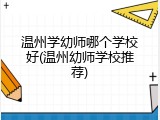 温州学幼师哪个学校好(温州幼师学校推荐)
