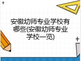 安徽幼师专业学校有哪些(安徽幼师专业学校一览)