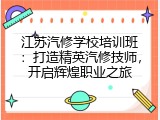 江苏汽修学校培训班：打造精英汽修技师，开启辉煌职业之旅