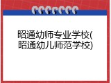 昭通幼师专业学校(昭通幼儿师范学校)