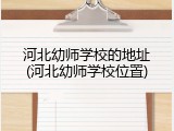 河北幼师学校的地址(河北幼师学校位置)