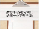 读幼师需要多少钱(幼师专业学费咨询)