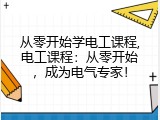 从零开始学电工课程,电工课程：从零开始，成为电气专家！