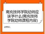 南充技师学院幼师应该学什么(南充技师学院幼师课程内容)