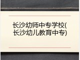 长沙幼师中专学校(长沙幼儿教育中专)