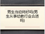 男生当幼师好吗(男生从事幼教行业合适吗)