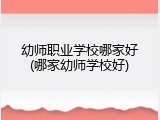 幼师职业学校哪家好(哪家幼师学校好)