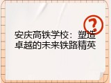 安庆高铁学校：塑造卓越的未来铁路精英