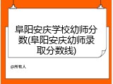 阜阳安庆学校幼师分数(阜阳安庆幼师录取分数线)