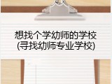 想找个学幼师的学校(寻找幼师专业学校)
