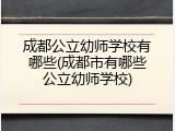 成都公立幼师学校有哪些(成都市有哪些公立幼师学校)