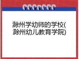 滁州学幼师的学校(滁州幼儿教育学院)