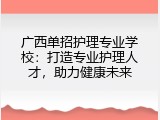 广西单招护理专业学校：打造专业护理人才，助力健康未来