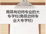 南昌有幼师专业的大专学校(南昌幼师专业大专学校)