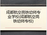 成都航空高铁幼师专业学校(成都航空高铁幼师专校)