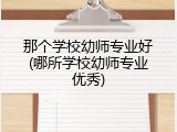 那个学校幼师专业好(哪所学校幼师专业优秀)