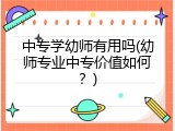 中专学幼师有用吗(幼师专业中专价值如何？)