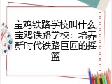 宝鸡铁路学校叫什么,宝鸡铁路学校：培养新时代铁路巨匠的摇篮