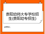 贵阳幼师大专学校招生(贵阳幼专招生)