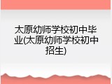太原幼师学校初中毕业(太原幼师学校初中招生)