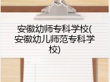 安徽幼师专科学校(安徽幼儿师范专科学校)