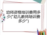 幼师资格培训费用多少("幼儿教师培训费多少")