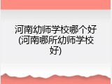 河南幼师学校哪个好(河南哪所幼师学校好)