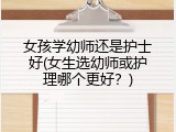 女孩学幼师还是护士好(女生选幼师或护理哪个更好？)