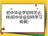 初中毕业学幼师怎么样(初中毕业幼师学习前景)
