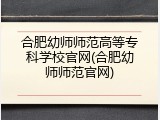 合肥幼师师范高等专科学校官网(合肥幼师师范官网)