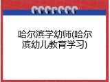 哈尔滨学幼师(哈尔滨幼儿教育学习)