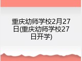 重庆幼师学校2月27日(重庆幼师学校27日开学)