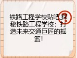 铁路工程学校贴吧,探秘铁路工程学校：打造未来交通巨匠的摇篮！
