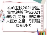 铁岭卫校2021招生简章,铁岭卫校2021年招生简章：塑造未来医疗之星，引领健康新时代