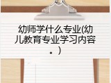 幼师学什么专业(幼儿教育专业学习内容。)