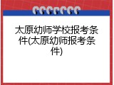 太原幼师学校报考条件(太原幼师报考条件)