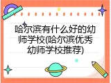 哈尔滨有什么好的幼师学校(哈尔滨优秀幼师学校推荐)