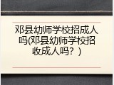 邓县幼师学校招成人吗(邓县幼师学校招收成人吗？)