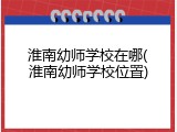 淮南幼师学校在哪(淮南幼师学校位置)