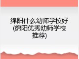 绵阳什么幼师学校好(绵阳优秀幼师学校推荐)