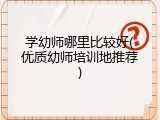 学幼师哪里比较好(优质幼师培训地推荐)